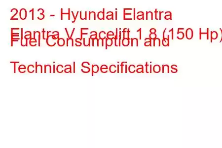 2013 - Hyundai Elantra
Elantra V Facelift 1.8 (150 Hp) Fuel Consumption and Technical Specifications