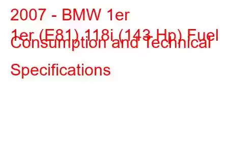 2007 - BMW 1er
1er (E81) 118i (143 Hp) Fuel Consumption and Technical Specifications