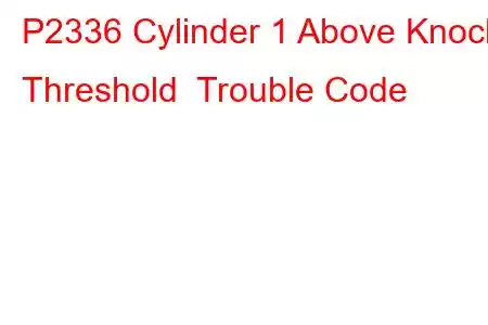 P2336 Cylinder 1 Above Knock Threshold Trouble Code