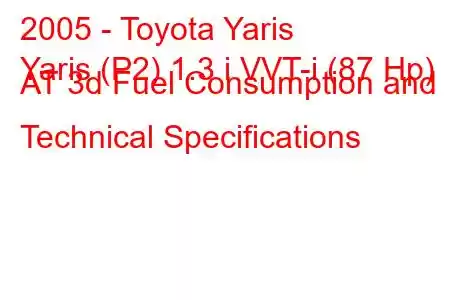 2005 - Toyota Yaris
Yaris (P2) 1.3 i VVT-i (87 Hp) AT 3d Fuel Consumption and Technical Specifications