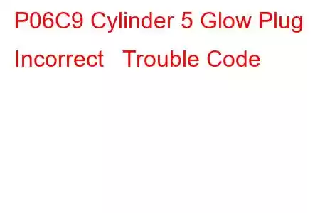 P06C9 Cylinder 5 Glow Plug Incorrect Trouble Code