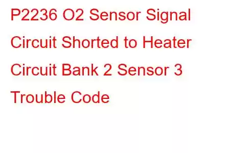  P2236 O2 Sensor Signal Circuit Shorted to Heater Circuit Bank 2 Sensor 3 Trouble Code