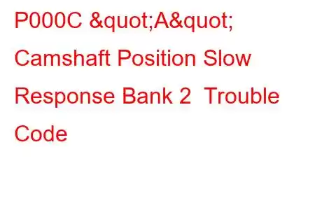 P000C "A" Camshaft Position Slow Response Bank 2 Trouble Code