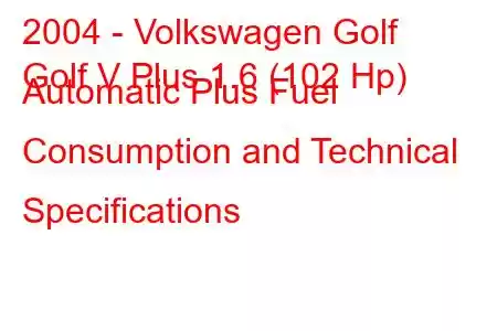 2004 - Volkswagen Golf
Golf V Plus 1.6 (102 Hp) Automatic Plus Fuel Consumption and Technical Specifications