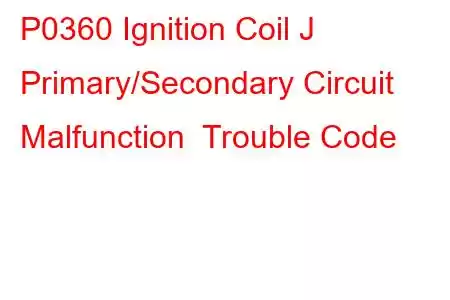 P0360 Ignition Coil J Primary/Secondary Circuit Malfunction Trouble Code