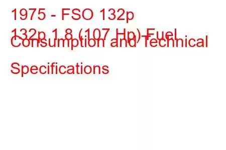 1975 - FSO 132p
132p 1.8 (107 Hp) Fuel Consumption and Technical Specifications