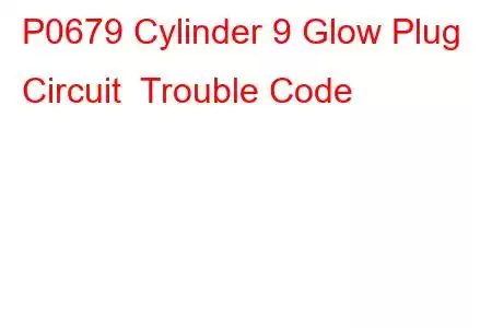 P0679 Cylinder 9 Glow Plug Circuit Trouble Code