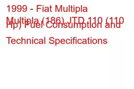 1999 - Fiat Multipla
Multipla (186) JTD 110 (110 Hp) Fuel Consumption and Technical Specifications