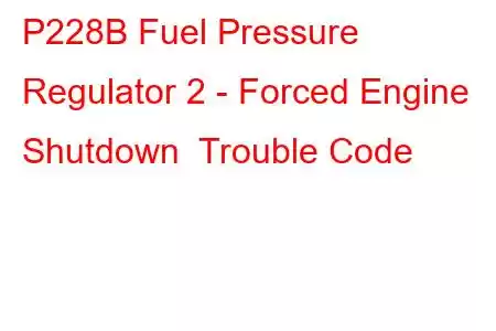  P228B Fuel Pressure Regulator 2 - Forced Engine Shutdown Trouble Code