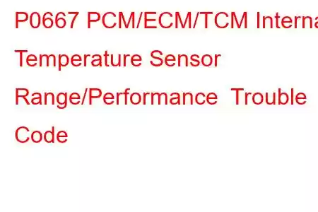 P0667 PCM/ECM/TCM Internal Temperature Sensor Range/Performance Trouble Code