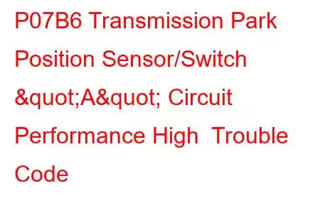 P07B6 Transmission Park Position Sensor/Switch "A" Circuit Performance High Trouble Code