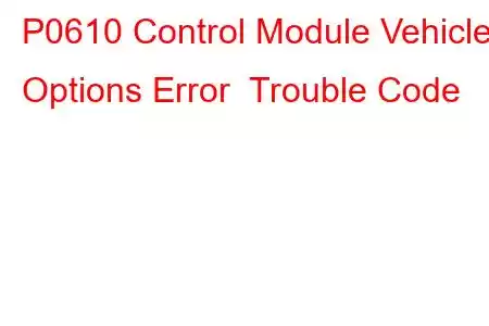 P0610 Control Module Vehicle Options Error Trouble Code