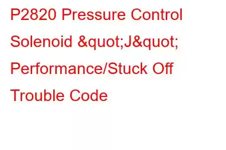 P2820 Pressure Control Solenoid "J" Performance/Stuck Off Trouble Code