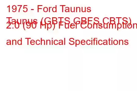 1975 - Ford Taunus
Taunus (GBTS,GBFS,CBTS) 2.0 (90 Hp) Fuel Consumption and Technical Specifications