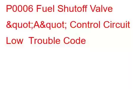 P0006 Fuel Shutoff Valve "A" Control Circuit Low Trouble Code