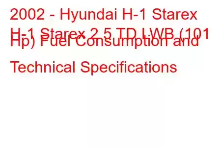 2002 - Hyundai H-1 Starex
H-1 Starex 2.5 TD LWB (101 Hp) Fuel Consumption and Technical Specifications