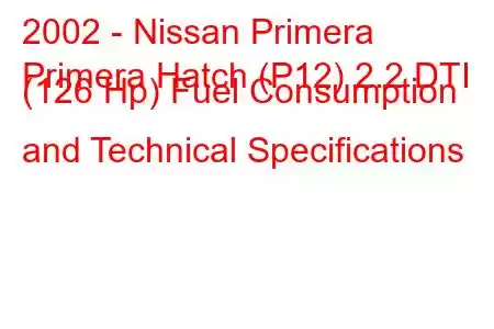 2002 - Nissan Primera
Primera Hatch (P12) 2.2 DTI (126 Hp) Fuel Consumption and Technical Specifications