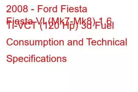 2008 - Ford Fiesta
Fiesta VI (Mk7-Mk8) 1.6 Ti-VCT (120 Hp) 3d Fuel Consumption and Technical Specifications