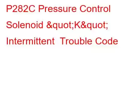 P282C Pressure Control Solenoid "K" Intermittent Trouble Code