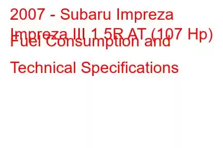 2007 - Subaru Impreza
Impreza III 1.5R AT (107 Hp) Fuel Consumption and Technical Specifications