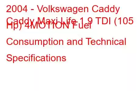 2004 - Volkswagen Caddy
Caddy Maxi Life 1.9 TDI (105 Hp) 4MOTION Fuel Consumption and Technical Specifications