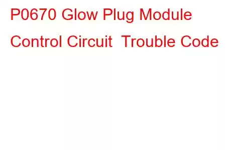 P0670 Glow Plug Module Control Circuit Trouble Code