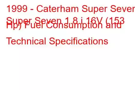 1999 - Caterham Super Seven
Super Seven 1.8 i 16V (153 Hp) Fuel Consumption and Technical Specifications