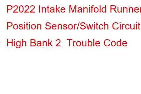 P2022 Intake Manifold Runner Position Sensor/Switch Circuit High Bank 2 Trouble Code