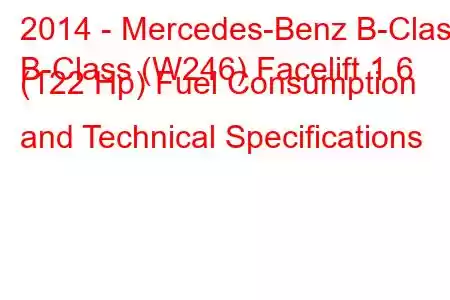 2014 - Mercedes-Benz B-Class
B-Class (W246) Facelift 1.6 (122 Hp) Fuel Consumption and Technical Specifications