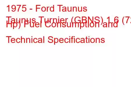 1975 - Ford Taunus
Taunus Turnier (GBNS) 1.6 (72 Hp) Fuel Consumption and Technical Specifications