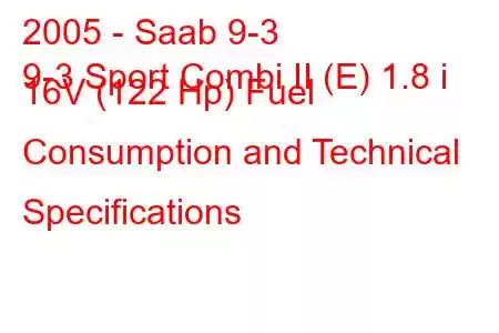 2005 - Saab 9-3
9-3 Sport Combi II (E) 1.8 i 16V (122 Hp) Fuel Consumption and Technical Specifications