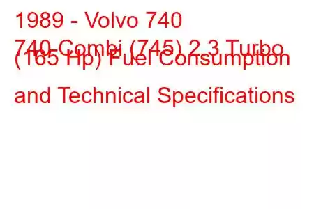 1989 - Volvo 740
740 Combi (745) 2.3 Turbo (165 Hp) Fuel Consumption and Technical Specifications