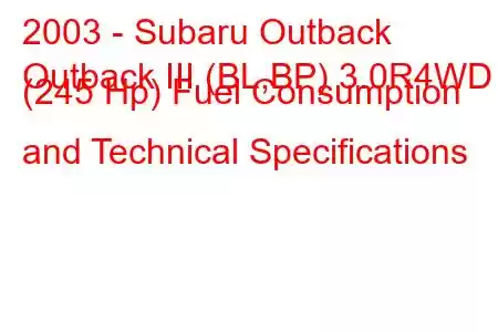 2003 - Subaru Outback
Outback III (BL,BP) 3.0R4WD (245 Hp) Fuel Consumption and Technical Specifications