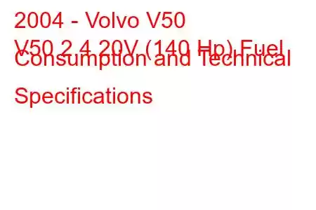 2004 - Volvo V50
V50 2.4 20V (140 Hp) Fuel Consumption and Technical Specifications