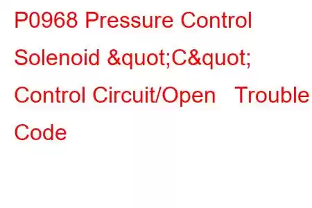  P0968 Pressure Control Solenoid "C" Control Circuit/Open Trouble Code