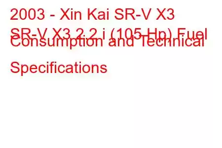 2003 - Xin Kai SR-V X3
SR-V X3 2.2 i (105 Hp) Fuel Consumption and Technical Specifications