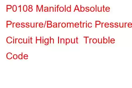 P0108 Manifold Absolute Pressure/Barometric Pressure Circuit High Input Trouble Code