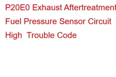 P20E0 Exhaust Aftertreatment Fuel Pressure Sensor Circuit High Trouble Code