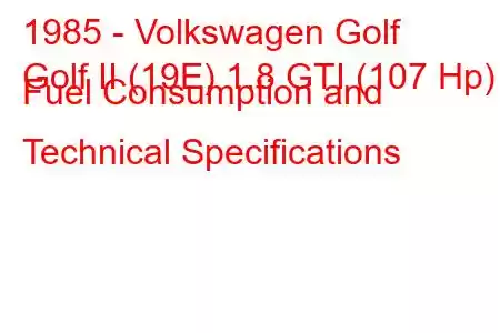 1985 - Volkswagen Golf
Golf II (19E) 1.8 GTI (107 Hp) Fuel Consumption and Technical Specifications