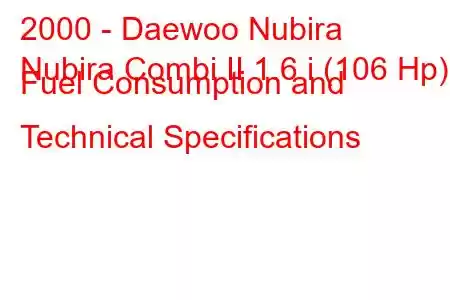 2000 - Daewoo Nubira
Nubira Combi II 1.6 i (106 Hp) Fuel Consumption and Technical Specifications