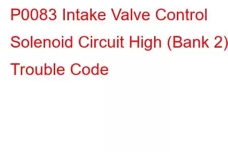 P0083 Intake Valve Control Solenoid Circuit High (Bank 2) Trouble Code