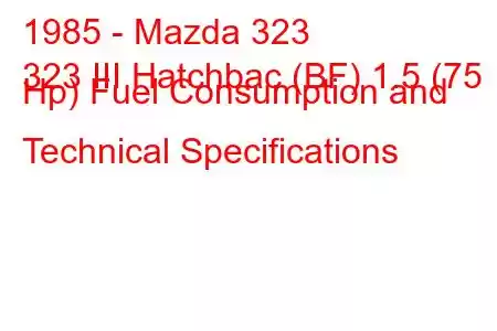 1985 - Mazda 323
323 III Hatchbac (BF) 1.5 (75 Hp) Fuel Consumption and Technical Specifications