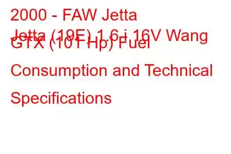 2000 - FAW Jetta
Jetta (19E) 1.6 i 16V Wang GTX (101 Hp) Fuel Consumption and Technical Specifications