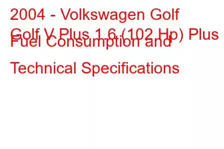 2004 - Volkswagen Golf
Golf V Plus 1.6 (102 Hp) Plus Fuel Consumption and Technical Specifications