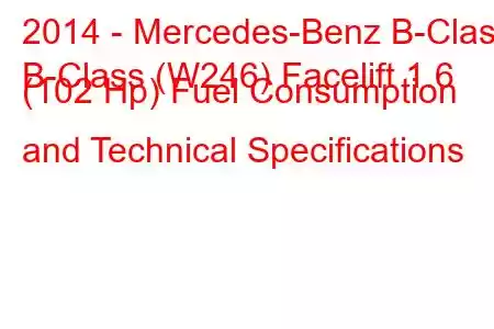 2014 - Mercedes-Benz B-Class
B-Class (W246) Facelift 1.6 (102 Hp) Fuel Consumption and Technical Specifications