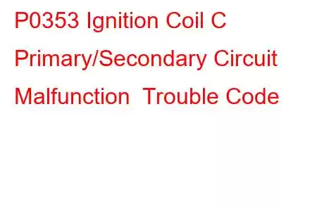 P0353 Ignition Coil C Primary/Secondary Circuit Malfunction Trouble Code