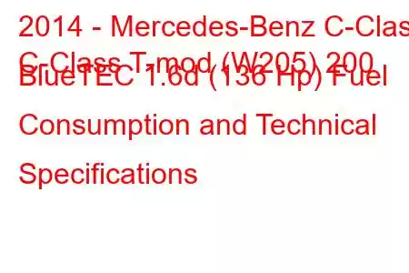 2014 - Mercedes-Benz C-Class
C-Class T-mod (W205) 200 BlueTEC 1.6d (136 Hp) Fuel Consumption and Technical Specifications