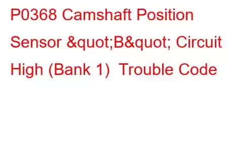 P0368 Camshaft Position Sensor "B" Circuit High (Bank 1) Trouble Code