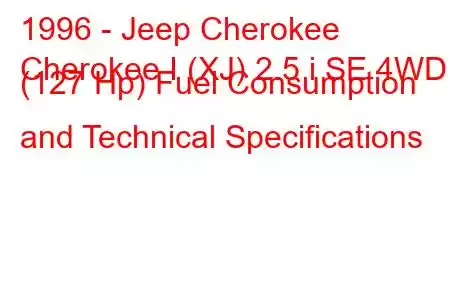 1996 - Jeep Cherokee
Cherokee I (XJ) 2.5 i SE 4WD (127 Hp) Fuel Consumption and Technical Specifications