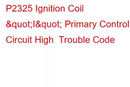 P2325 Ignition Coil "I" Primary Control Circuit High Trouble Code